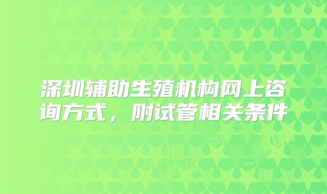深圳辅助生殖机构网上咨询方式，附试管相关条件