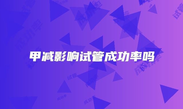 甲减影响试管成功率吗