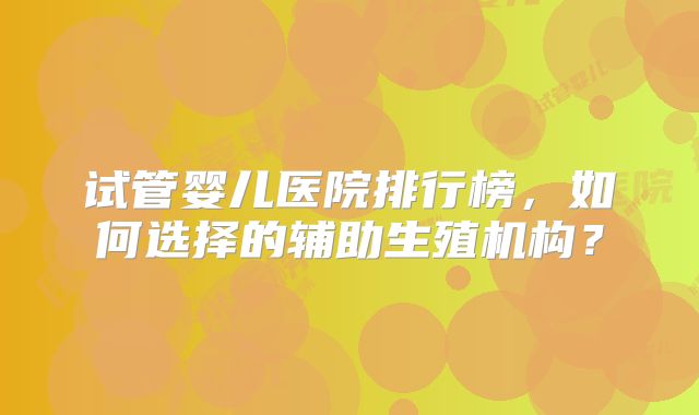 试管婴儿医院排行榜,如何选择的辅助生殖机构?