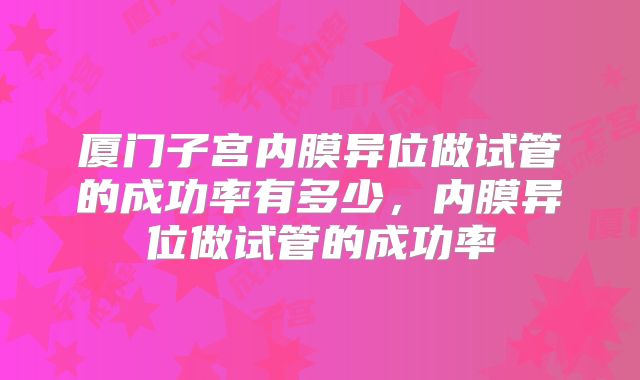 厦门子宫内膜异位做试管的成功率有多少，内膜异位做试管的成功率