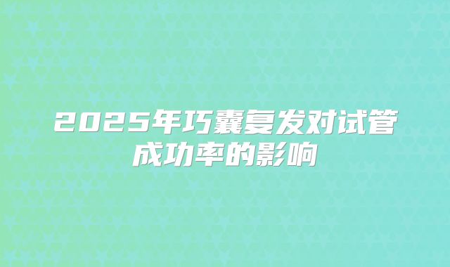 2025年巧囊复发对试管成功率的影响