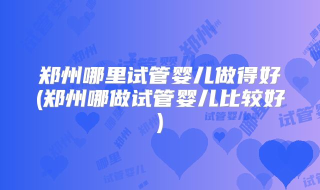 郑州哪里试管婴儿做得好(郑州哪做试管婴儿比较好)