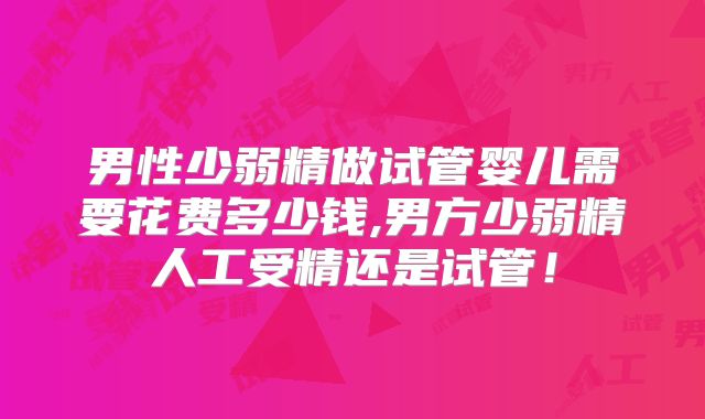 男性少弱精做试管婴儿需要花费多少钱,男方少弱精人工受精还是试管！