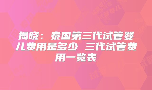揭晓：泰国第三代试管婴儿费用是多少 三代试管费用一览表