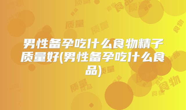男性备孕吃什么食物精子质量好(男性备孕吃什么食品)