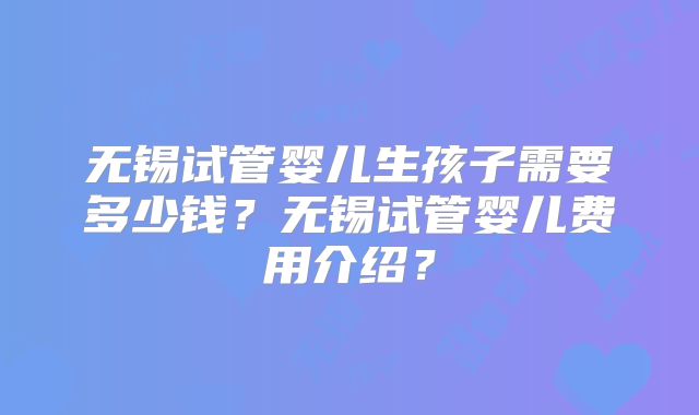 无锡试管婴儿生孩子需要多少钱?无锡试管婴儿费用介绍?