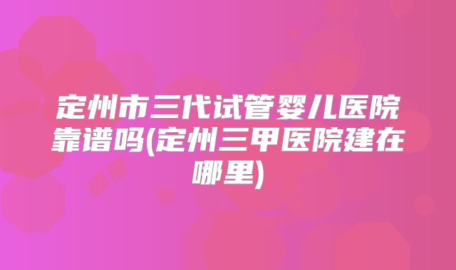 定州市三代试管婴儿医院靠谱吗(定州三甲医院建在哪里)