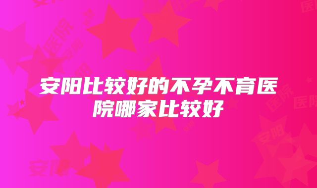 安阳比较好的不孕不育医院哪家比较好