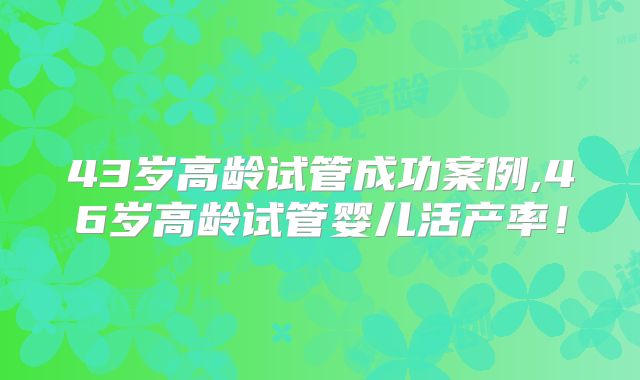 43岁高龄试管成功案例,46岁高龄试管婴儿活产率！