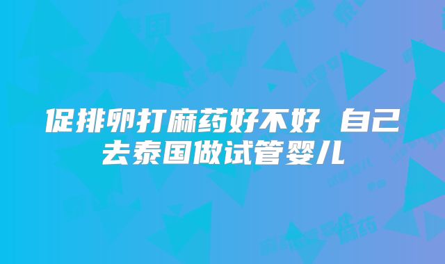 促排卵打麻药好不好 自己去泰国做试管婴儿
