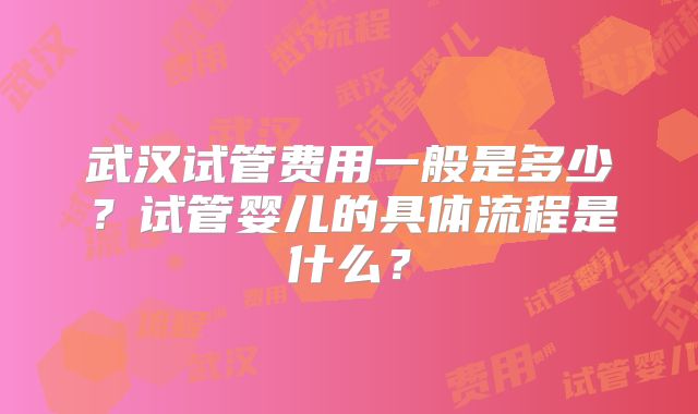 武汉试管费用一般是多少？试管婴儿的具体流程是什么？