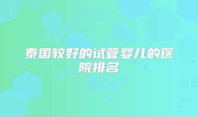 泰国较好的试管婴儿的医院排名