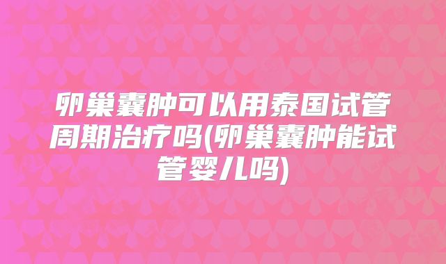卵巢囊肿可以用泰国试管周期治疗吗(卵巢囊肿能试管婴儿吗)