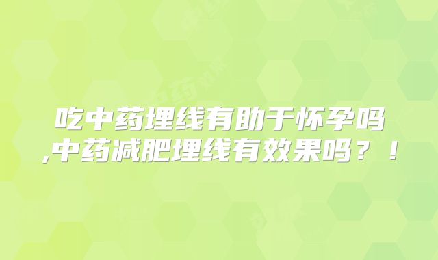 吃中药埋线有助于怀孕吗,中药减肥埋线有效果吗?!