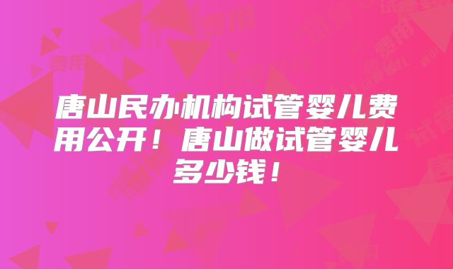 唐山民办机构试管婴儿费用公开！唐山做试管婴儿多少钱！
