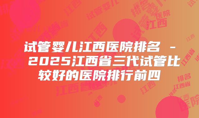 试管婴儿江西医院排名 - 2025江西省三代试管比较好的医院排行前四