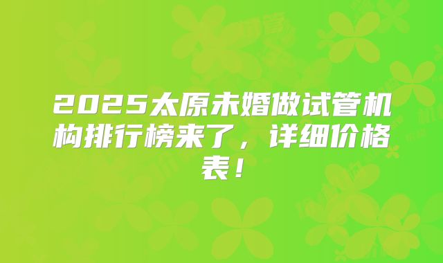 2025太原未婚做试管机构排行榜来了，详细价格表！