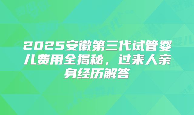 2025安徽第三代试管婴儿费用全揭秘，过来人亲身经历解答