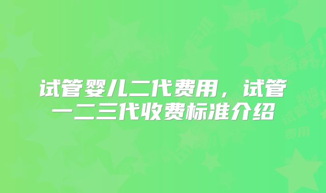 试管婴儿二代费用，试管一二三代收费标准介绍