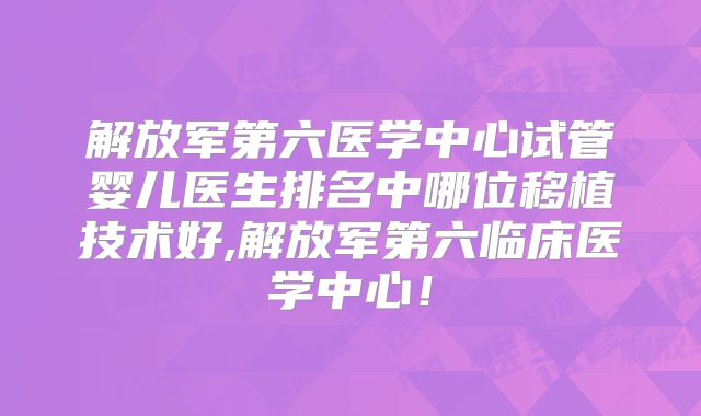解放军第六医学中心试管婴儿医生排名中哪位移植技术好,解放军第六临床医学中心！