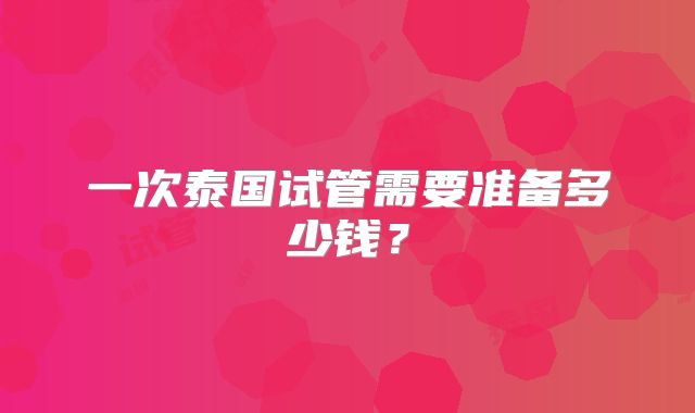 一次泰国试管需要准备多少钱？