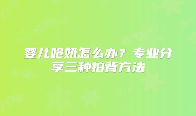 婴儿呛奶怎么办？专业分享三种拍背方法