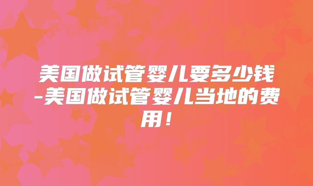美国做试管婴儿要多少钱-美国做试管婴儿当地的费用！