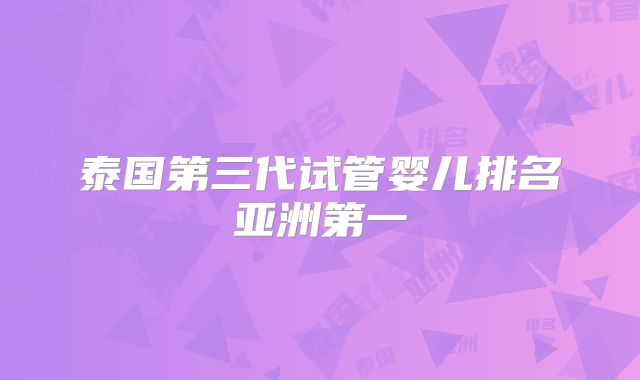 泰国第三代试管婴儿排名亚洲第一