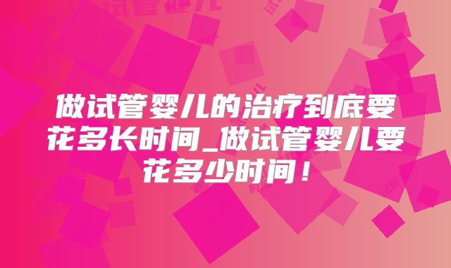 做试管婴儿的治疗到底要花多长时间_做试管婴儿要花多少时间！
