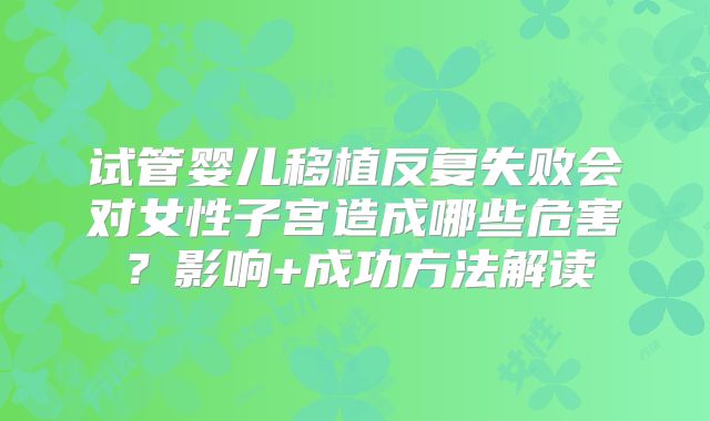 试管婴儿移植反复失败会对女性子宫造成哪些危害?影响+成功方法解读