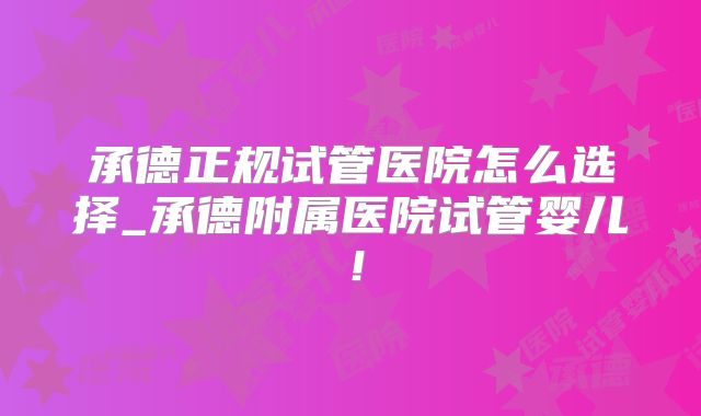 承德正规试管医院怎么选择_承德附属医院试管婴儿!