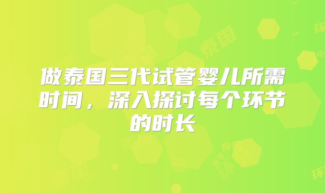 做泰国三代试管婴儿所需时间,深入探讨每个环节的时长