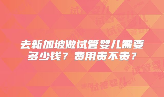 去新加坡做试管婴儿需要多少钱？费用贵不贵？