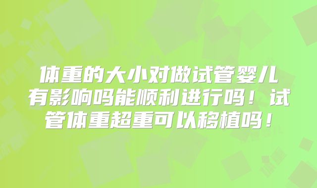 体重的大小对做试管婴儿有影响吗能顺利进行吗!试管体重超重可以移植吗!