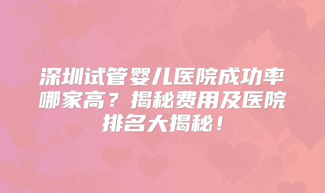 深圳试管婴儿医院成功率哪家高?揭秘费用及医院排名大揭秘!