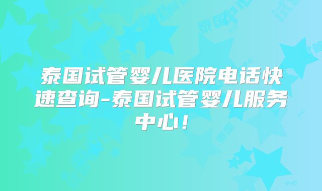 泰国试管婴儿医院电话快速查询-泰国试管婴儿服务中心!