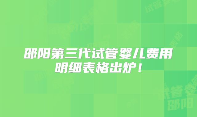 邵阳第三代试管婴儿费用明细表格出炉！