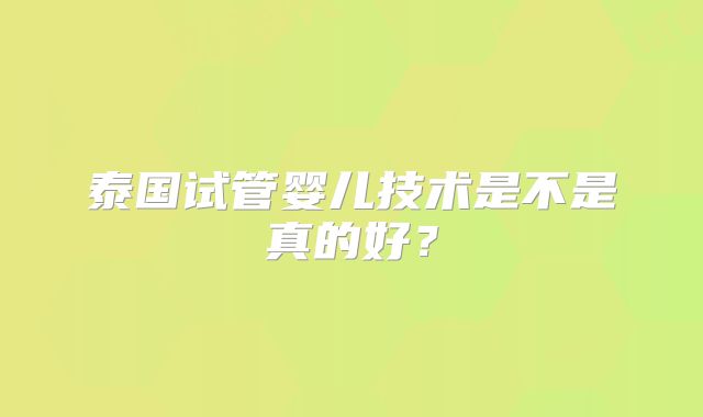 泰国试管婴儿技术是不是真的好？
