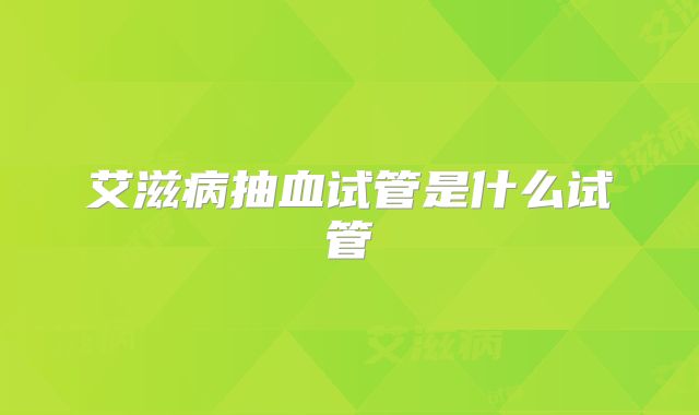 艾滋病抽血试管是什么试管