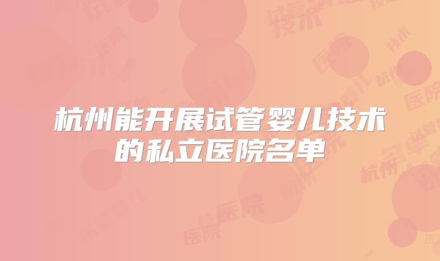杭州能开展试管婴儿技术的私立医院名单