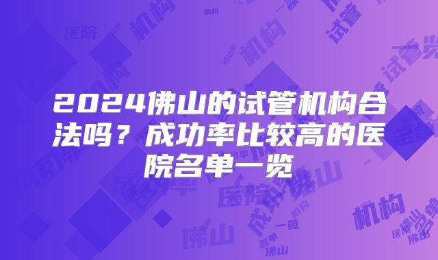 2024佛山的试管机构合法吗？成功率比较高的医院名单一览