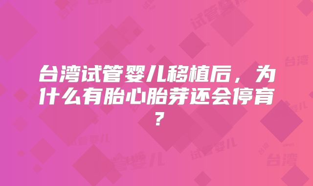 台湾试管婴儿移植后，为什么有胎心胎芽还会停育？