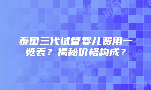 泰国三代试管婴儿费用一览表？揭秘价格构成？
