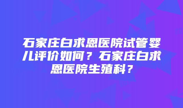 石家庄白求恩医院试管婴儿评价如何？石家庄白求恩医院生殖科？