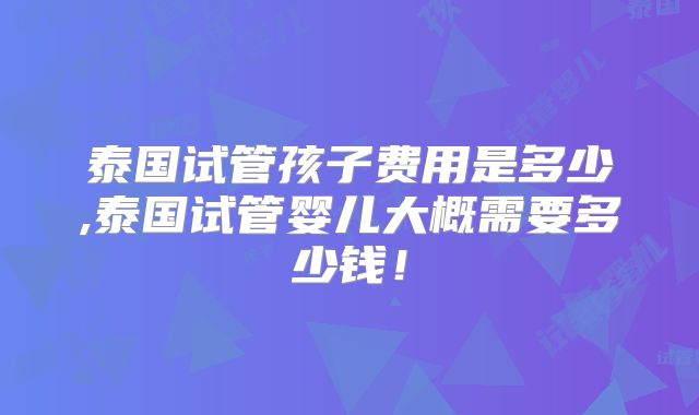 泰国试管孩子费用是多少,泰国试管婴儿大概需要多少钱!