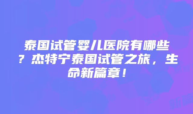 泰国试管婴儿医院有哪些?杰特宁泰国试管之旅,生命新篇章!