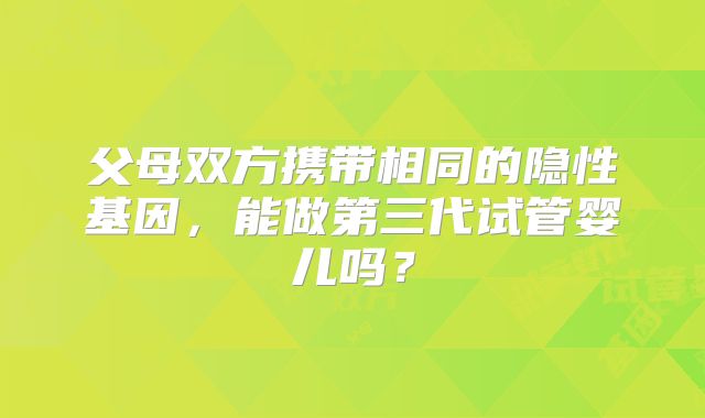 父母双方携带相同的隐性基因，能做第三代试管婴儿吗？