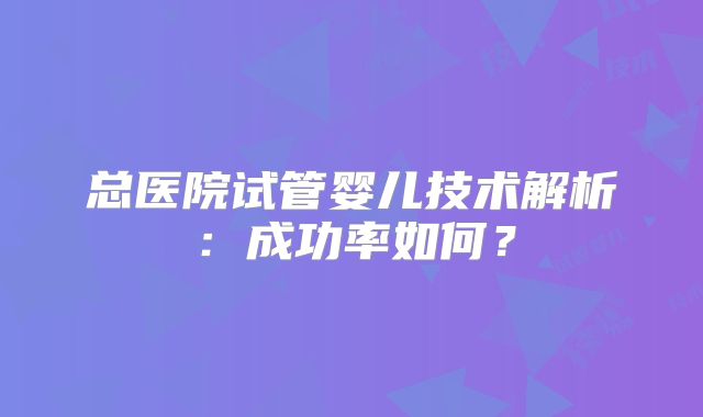 总医院试管婴儿技术解析:成功率如何?