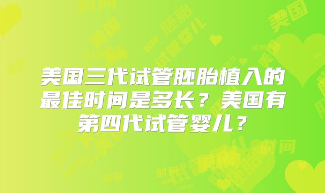 美国三代试管胚胎植入的最佳时间是多长？美国有第四代试管婴儿？