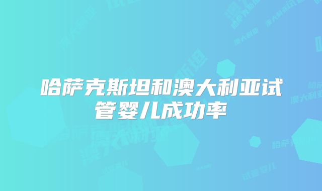 哈萨克斯坦和澳大利亚试管婴儿成功率
